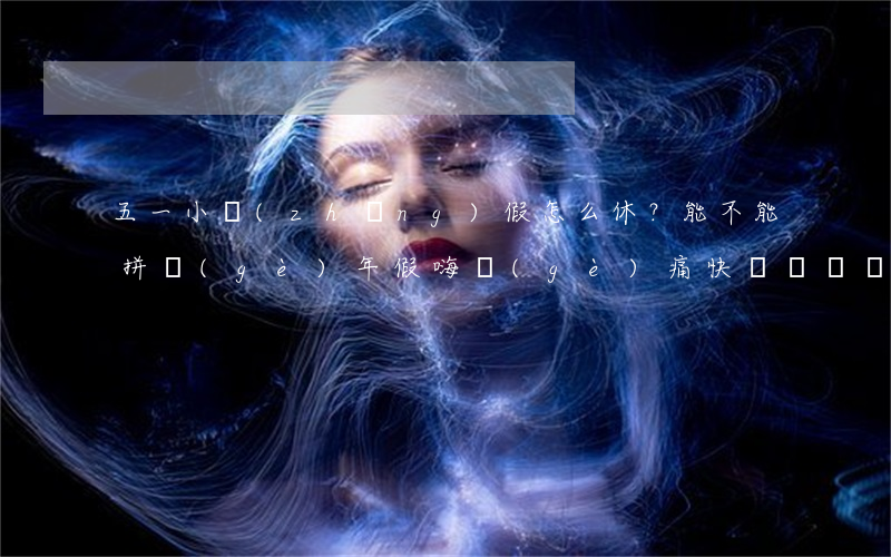 五一小長(zhǎng)假怎么休？能不能拼個(gè)年假嗨個(gè)痛快？